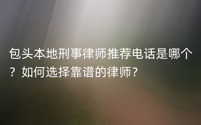 包头本地刑事律师推荐电话是哪个？如何选择靠谱的律师？