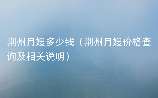 荆州月嫂多少钱（荆州月嫂价格查询及相关说明）