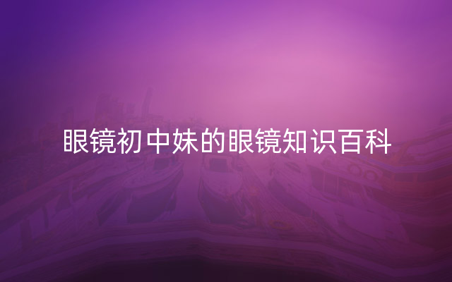 眼镜初中妹的眼镜知识百科