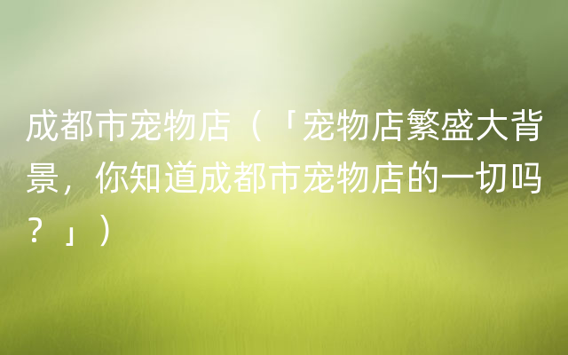 成都市宠物店（「宠物店繁盛大背景，你知道成都市宠物店的一切吗？」）