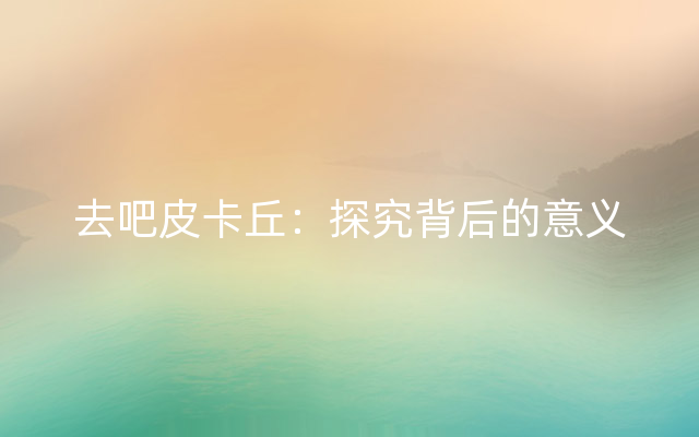 去吧皮卡丘：探究背后的意义