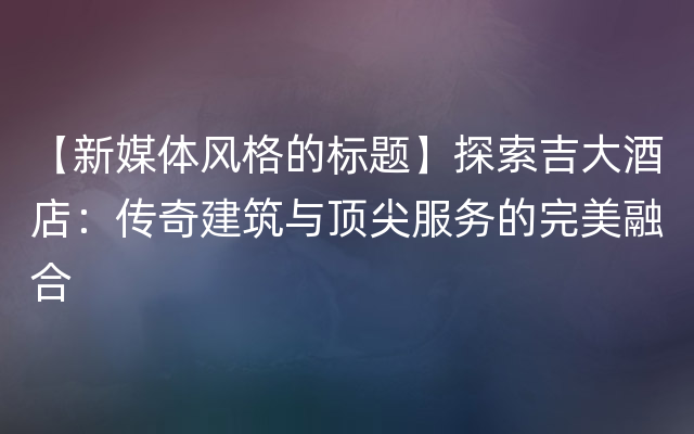 【新媒体风格的标题】探索吉大酒店：传奇建筑与顶尖服务的完美融合