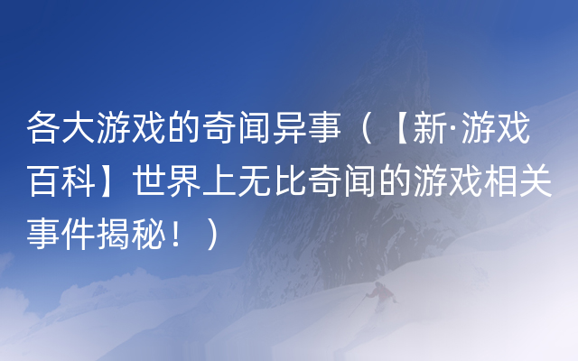 各大游戏的奇闻异事（【新·游戏百科】世界上无比奇闻的游戏相关事件揭秘！）