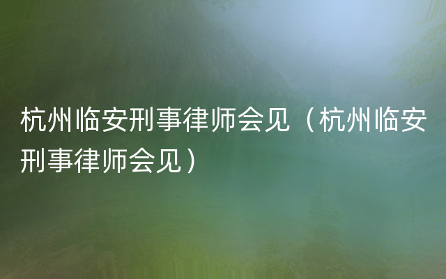 杭州临安刑事律师会见（杭州临安刑事律师会见）