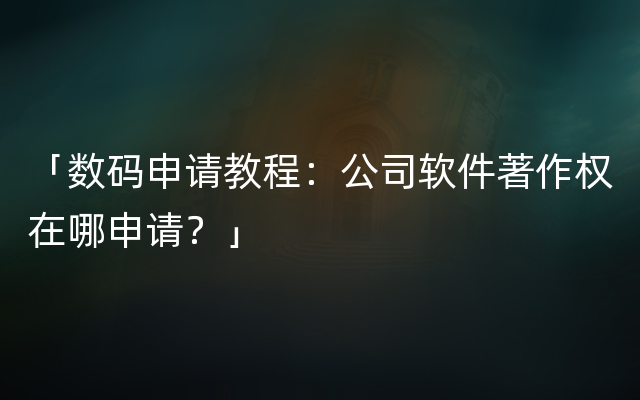 「数码申请教程：公司软件著作权在哪申请？」