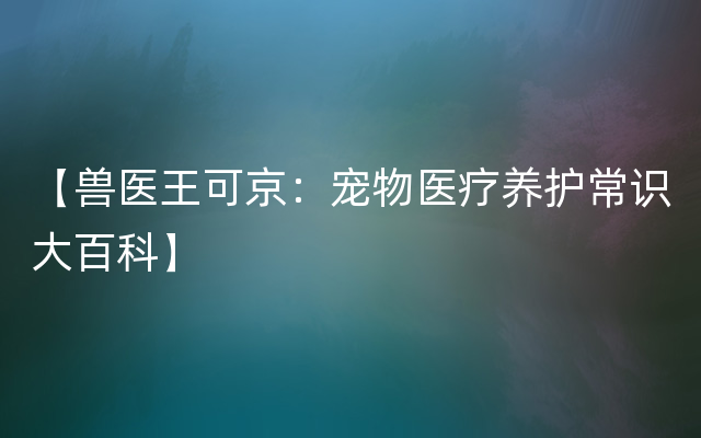 【兽医王可京：宠物医疗养护常识大百科】