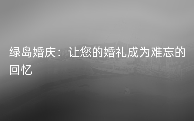 绿岛婚庆：让您的婚礼成为难忘的回忆