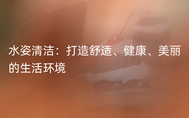 水姿清洁：打造舒适、健康、美丽的生活环境