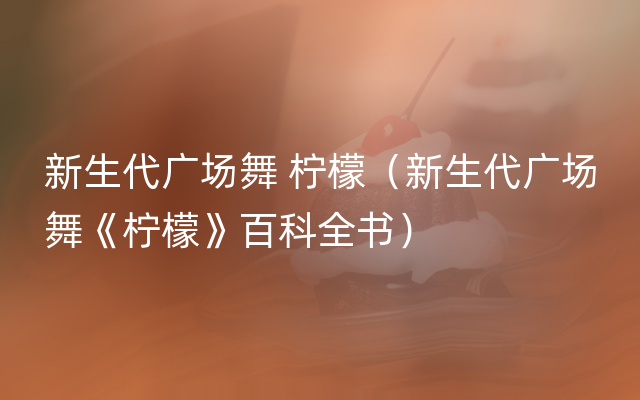 新生代广场舞 柠檬（新生代广场舞《柠檬》百科全