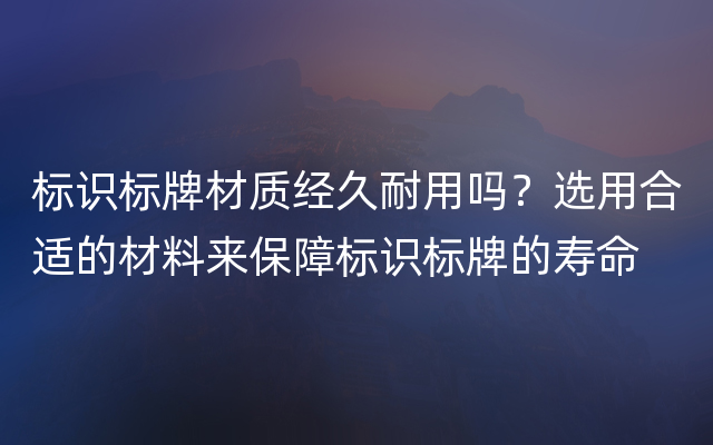 标识标牌材质经久耐用吗？选用合适的材料来保障标识标牌的寿命