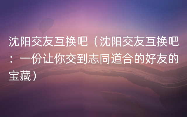 沈阳交友互换吧（沈阳交友互换吧：一份让你交到志同道合的好友的宝藏）