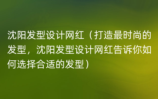 沈阳发型设计网红（打造最时尚的发型，沈阳发型设计网红告诉你如何选择合适的发型）