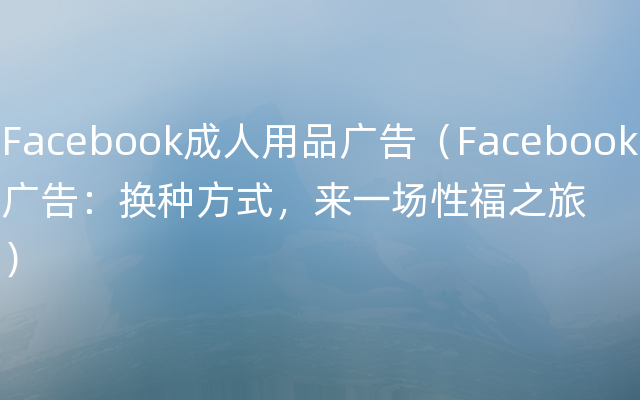 Facebook成人用品广告（Facebook广告：换种方式，来一场性福之旅）