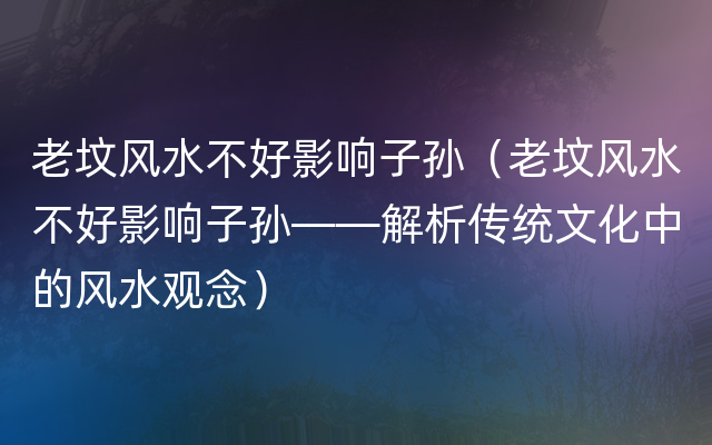 老坟风水不好影响子孙（老坟风水不好影响子孙——解析传统文化中的风水观念）