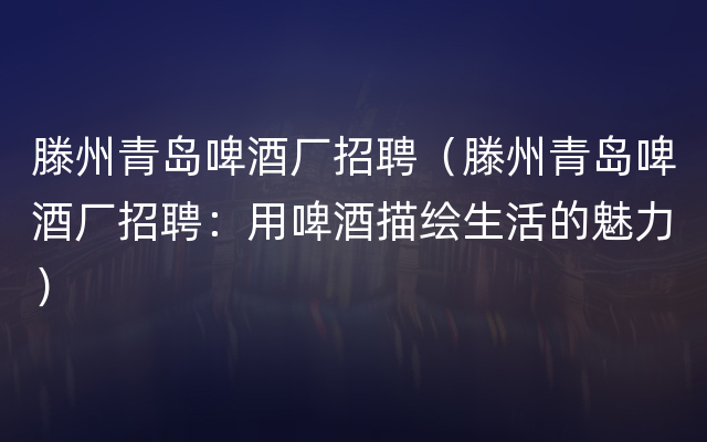 滕州青岛啤酒厂招聘（滕州青岛啤酒厂招聘：用啤酒描绘生活的魅力）