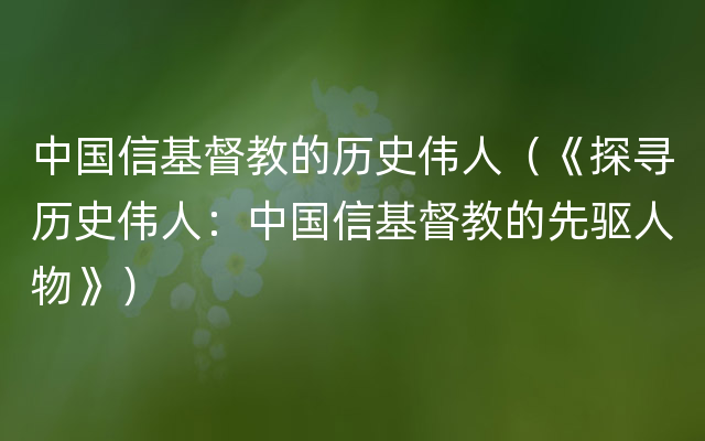 中国信基督教的历史伟人（《探寻历史伟人：中国信基督教的先驱人物》）