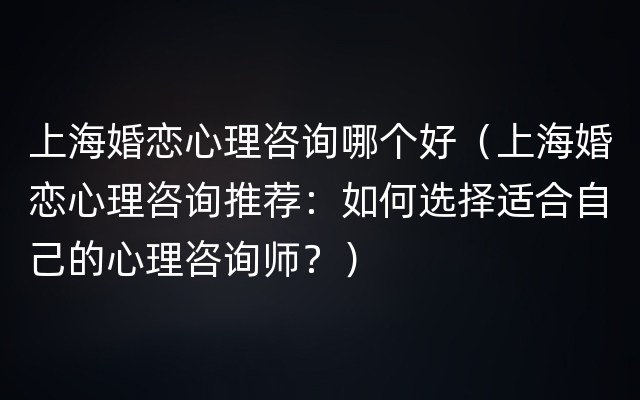 上海婚恋心理咨询哪个好（上海婚恋心理咨询推荐：如何选择适合自己的心理咨询师？）