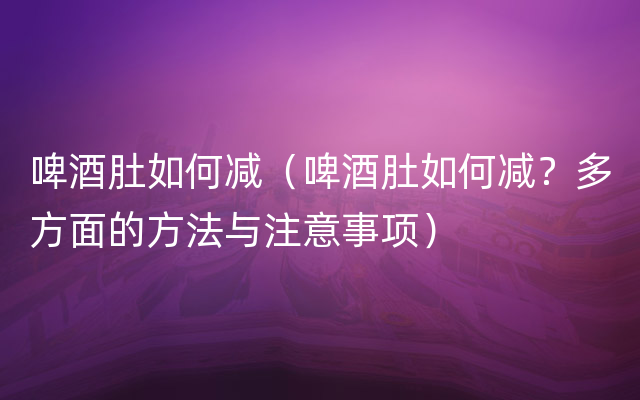 啤酒肚如何减（啤酒肚如何减？多方面的方法与注意事项）