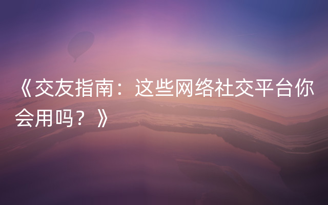 《交友指南：这些网络社交平台你会用吗？》