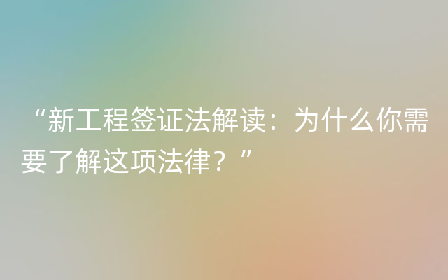 “新工程签证法解读：为什么你需要了解这项法律？”