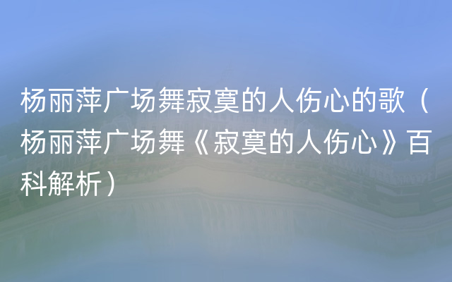 杨丽萍广场舞寂寞的人伤心的歌（杨丽萍广场舞《寂寞的人伤心》百科解析）