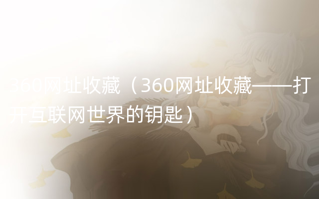 360网址收藏（360网址收藏——打开互联网世界的钥匙）