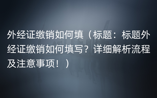 外经证缴销如何填（标题：标题外经证缴销如何填写？详细解析流程及注意事项！）