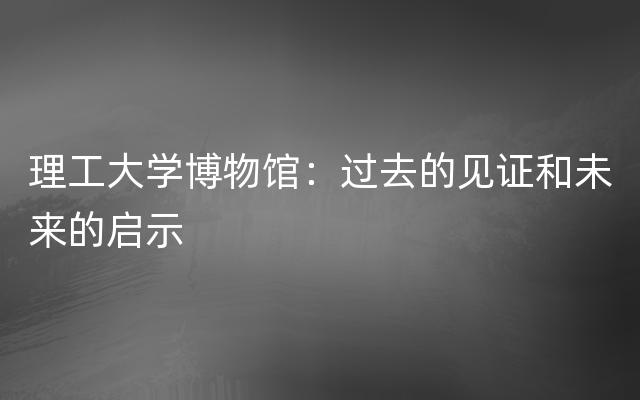 理工大学博物馆：过去的见证和未来的启示