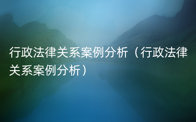 行政法律关系案例分析（行政法律关系案例分析）