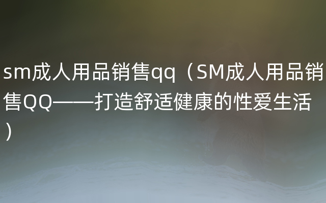 sm成人用品销售qq（SM成人用品销售QQ——打造舒适健康的性爱生活）