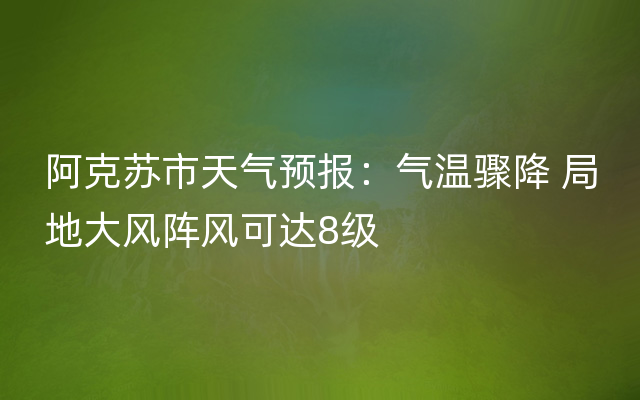 阿克苏市天气预报：气温骤降 局地大风阵风可达8级