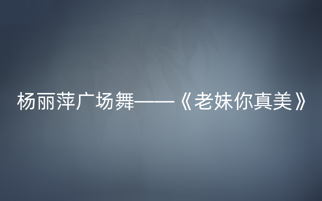 杨丽萍广场舞——《老妹你真美》