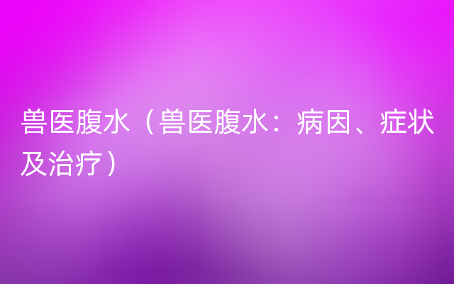 兽医腹水（兽医腹水：病因、症状及治疗）