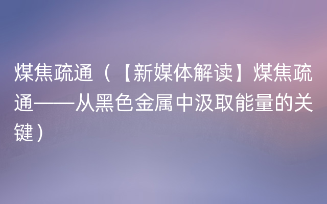 煤焦疏通（【新媒体解读】煤焦疏通——从黑色金属中汲取能量的关键）