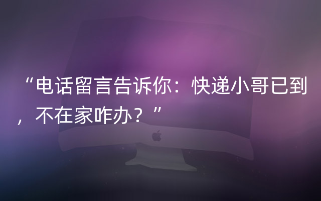 “电话留言告诉你：快递小哥已到，不在家咋办？”