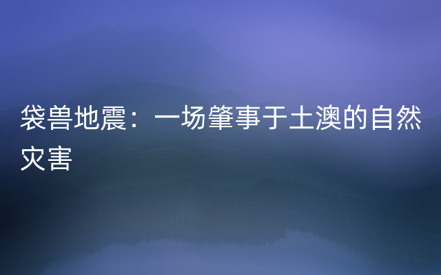 袋兽地震：一场肇事于土澳的自然灾害