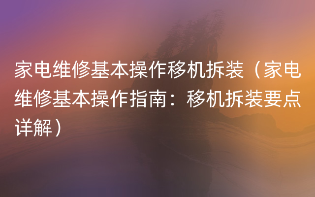 家电维修基本操作移机拆装（家电维修基本操作指南：移机拆装要点详解）