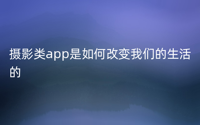 摄影类app是如何改变我们的生活的