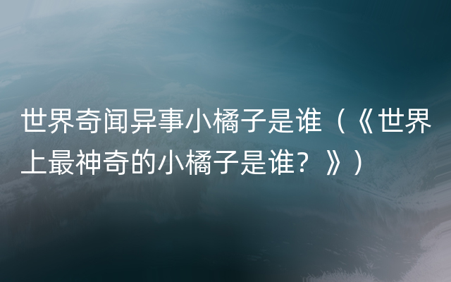 世界奇闻异事小橘子是谁（《世界上最神奇的小橘子是谁？》）