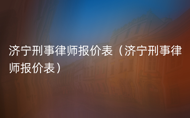 济宁刑事律师报价表（济宁刑事律师报价表）