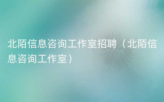 北陌信息咨询工作室招聘（北陌信息咨询工作室）