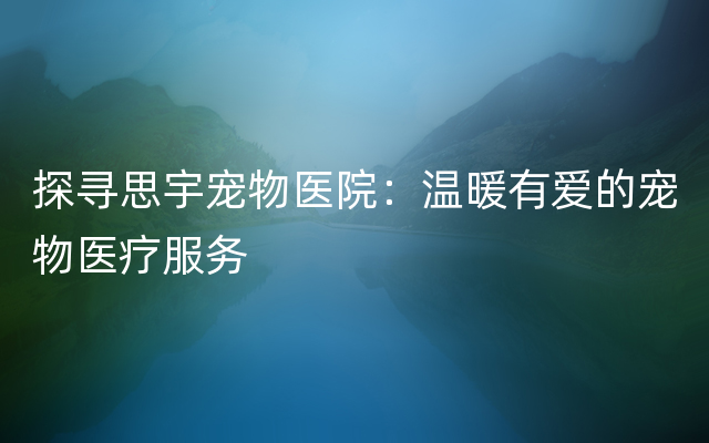 探寻思宇宠物医院：温暖有爱的宠物医疗服务