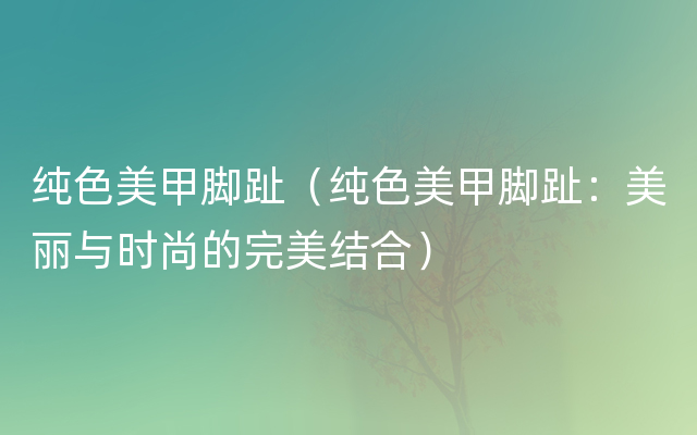 纯色美甲脚趾（纯色美甲脚趾：美丽与时尚的完美结合）