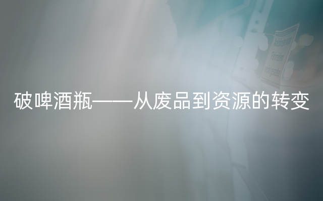 破啤酒瓶——从废品到资源的转变