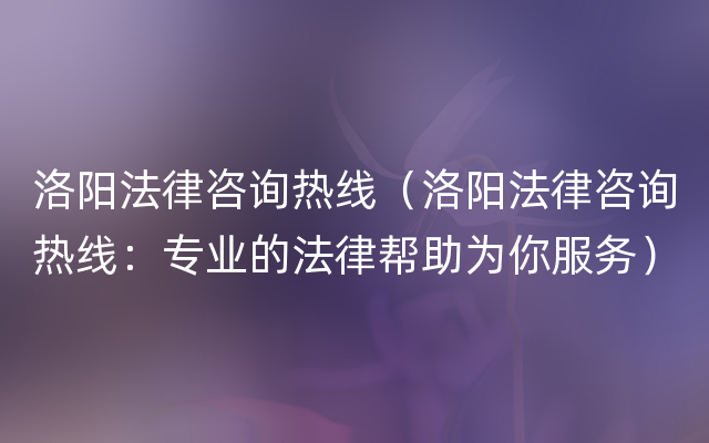 洛阳法律咨询热线（洛阳法律咨询热线：专业的法律帮助为你服务）