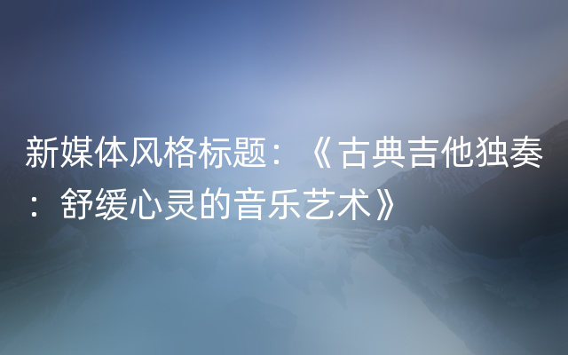 新媒体风格标题：《古典吉他独奏：舒缓心灵的音乐艺术》