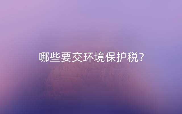 哪些要交环境保护税？