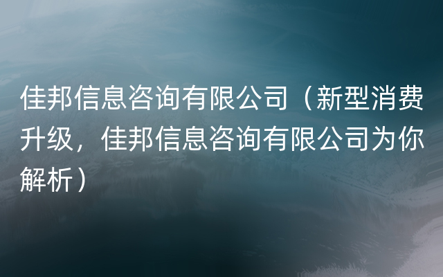 佳邦信息咨询有限公司（新型消费升级，佳邦信息咨询有限公司为你解析）