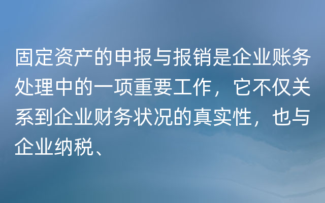 固定资产的申报与报销是企业账务处理中的一项重要工作，它不仅关系到企业财务状况的真实性，也与企业纳税、