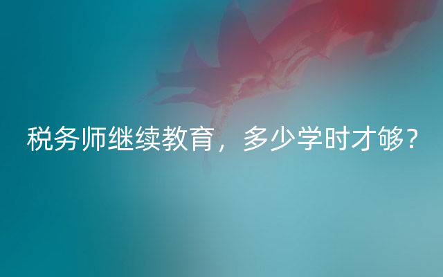 税务师继续教育，多少学时才够？